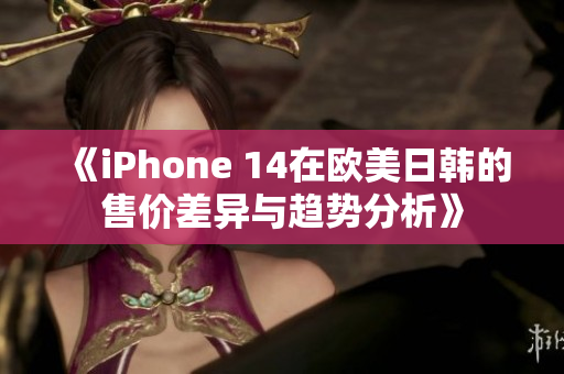 《iPhone 14在欧美日韩的售价差异与趋势分析》