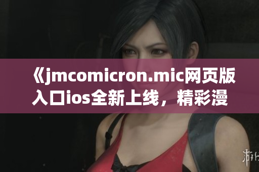 《jmcomicron.mic网页版入口ios全新上线，精彩漫画尽在眼前》