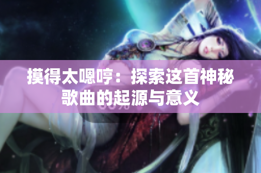 摸得太嗯哼：探索这首神秘歌曲的起源与意义