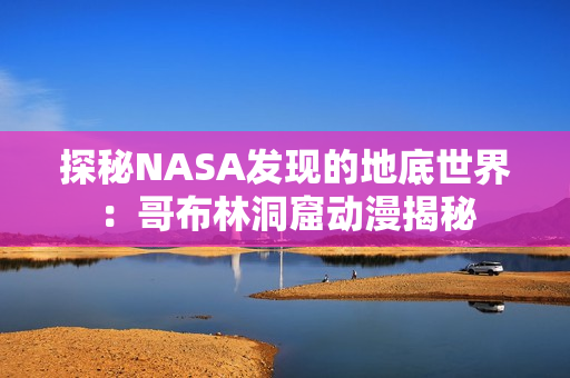 探秘NASA发现的地底世界：哥布林洞窟动漫揭秘