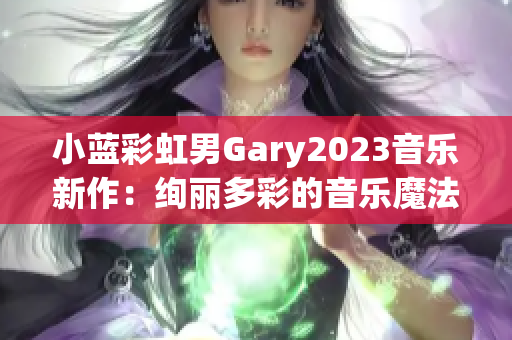 小蓝彩虹男Gary2023音乐新作：绚丽多彩的音乐魔法