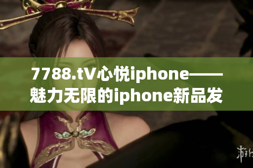 7788.t∨心悦iphone——魅力无限的iphone新品发布