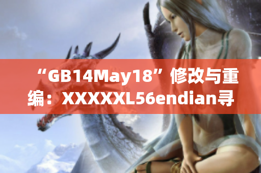 “GB14May18”修改与重编：XXXXXL56endian寻秩序