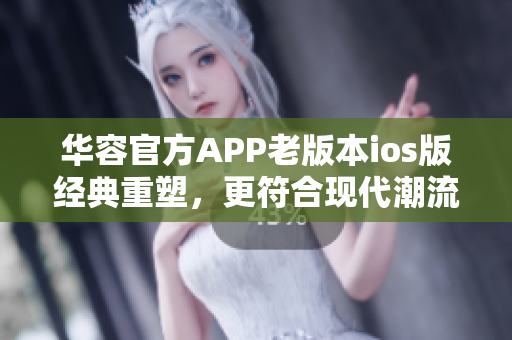 华容官方APP老版本ios版经典重塑，更符合现代潮流主题