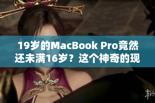 19岁的MacBook Pro竟然还未满16岁？这个神奇的现象让人惊讶不已！