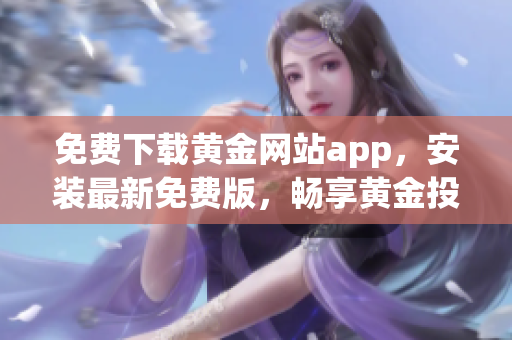 免费下载黄金网站app，安装最新免费版，畅享黄金投资财富