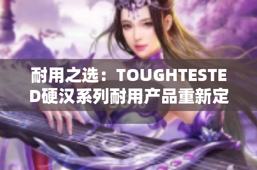 耐用之选：TOUGHTESTED硬汉系列耐用产品重新定义耐用性