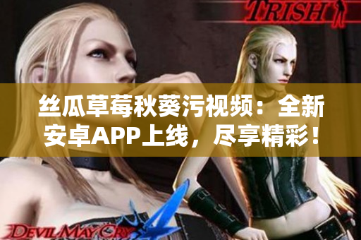 丝瓜草莓秋葵污视频：全新安卓APP上线，尽享精彩！