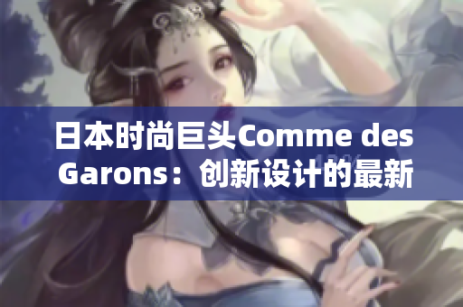 日本时尚巨头Comme des Garons：创新设计的最新革命