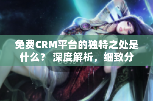 免费CRM平台的独特之处是什么？ 深度解析，细致分析，为你揭示CRM的特色