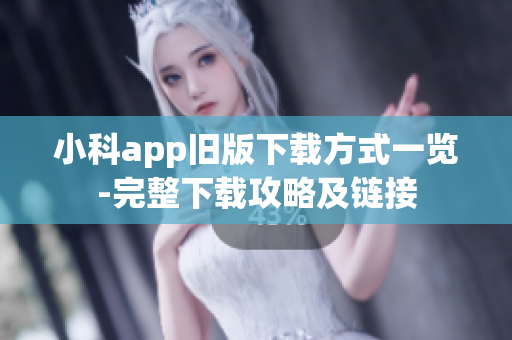 小科app旧版下载方式一览-完整下载攻略及链接