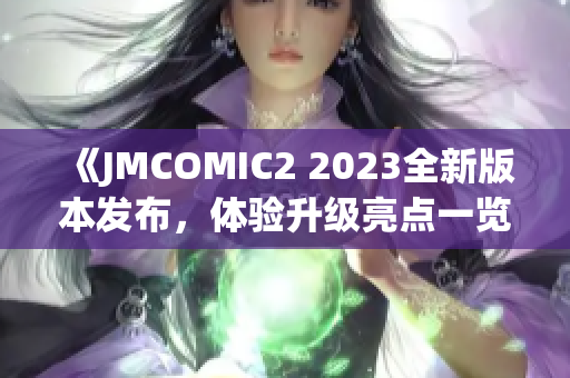 《JMCOMIC2 2023全新版本发布，体验升级亮点一览！》