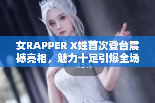 女RAPPER X姓首次登台震撼亮相，魅力十足引爆全场，精彩表现令人惊艳