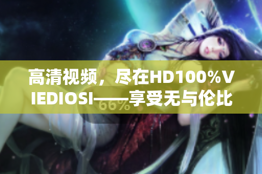 高清视频，尽在HD100%VIEDIOSI——享受无与伦比的视觉盛宴