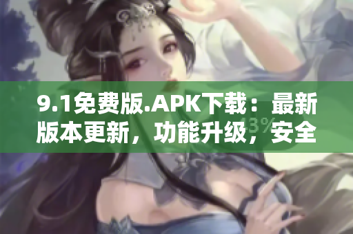 9.1免费版.APK下载：最新版本更新，功能升级，安全稳定。