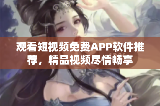 观看短视频免费APP软件推荐，精品视频尽情畅享