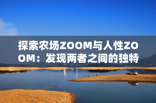 探索农场ZOOM与人性ZOOM：发现两者之间的独特差异