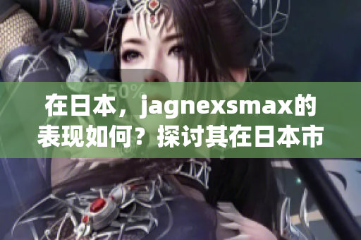 在日本，jagnexsmax的表现如何？探讨其在日本市场的影响和接受度