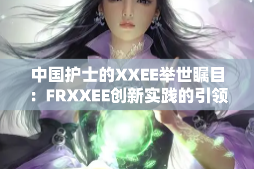 中国护士的XXEE举世瞩目：FRXXEE创新实践的引领