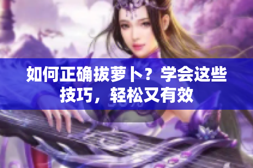 如何正确拔萝卜？学会这些技巧，轻松又有效