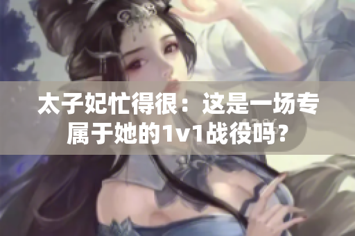 太子妃忙得很：这是一场专属于她的1v1战役吗？