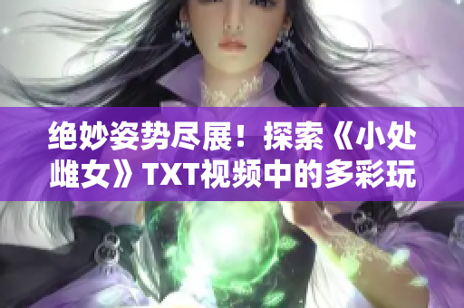 绝妙姿势尽展！探索《小处雌女》TXT视频中的多彩玩法！