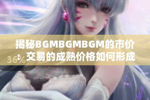 揭秘BGMBGMBGM的市价：交易的成熟价格如何形成？