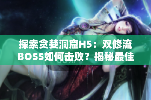 探索贪婪洞窟H5：双修流BOSS如何击败？揭秘最佳打法！