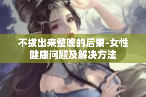 不拔出来整晚的后果-女性健康问题及解决方法