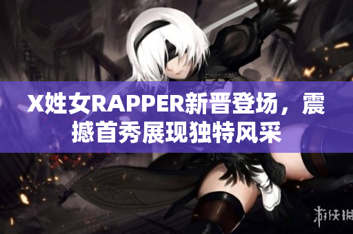 X姓女RAPPER新晋登场，震撼首秀展现独特风采