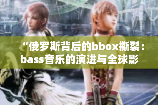 “俄罗斯背后的bbox撕裂：bass音乐的演进与全球影响力”