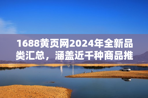 1688黄页网2024年全新品类汇总，涵盖近千种商品推荐