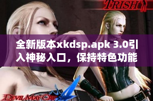 全新版本xkdsp.apk 3.0引入神秘入口，保持特色功能升级