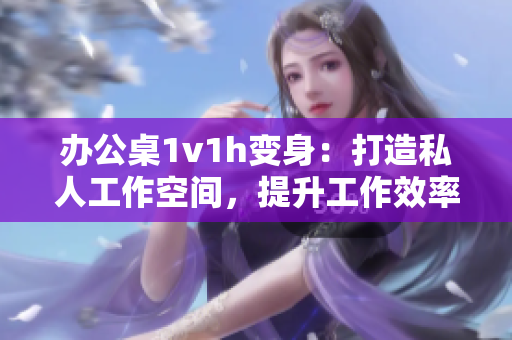 办公桌1v1h变身：打造私人工作空间，提升工作效率