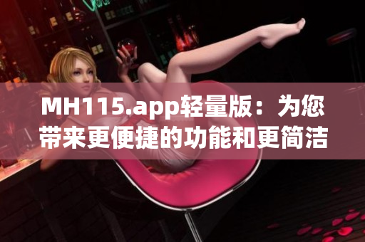 MH115.app轻量版：为您带来更便捷的功能和更简洁的体验