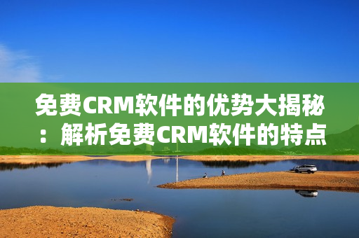 免费CRM软件的优势大揭秘：解析免费CRM软件的特点及利益