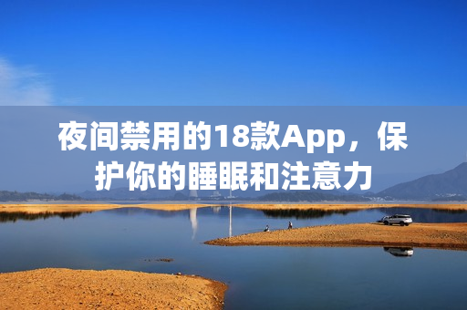 夜间禁用的18款App，保护你的睡眠和注意力