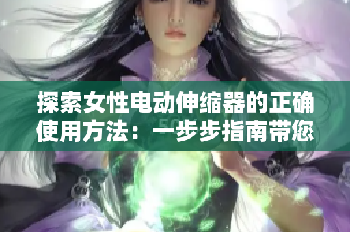 探索女性电动伸缩器的正确使用方法：一步步指南带您享受愉悦体验