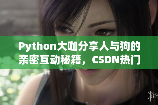 Python大咖分享人与狗的亲密互动秘籍，CSDN热门教程