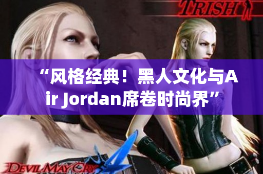 “风格经典！黑人文化与Air Jordan席卷时尚界”