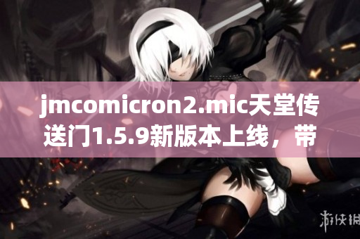 jmcomicron2.mic天堂传送门1.5.9新版本上线，带来全新体验