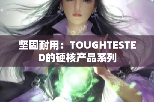 坚固耐用：TOUGHTESTED的硬核产品系列