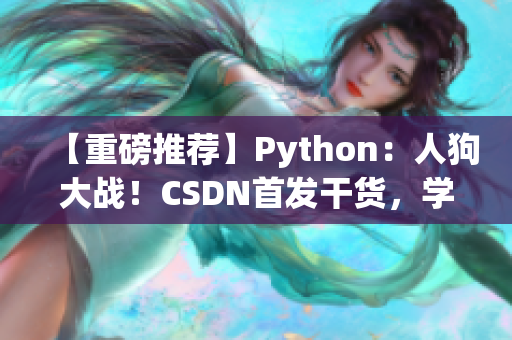 【重磅推荐】Python：人狗大战！CSDN首发干货，学习指南火爆上线