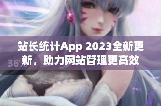 站长统计App 2023全新更新，助力网站管理更高效