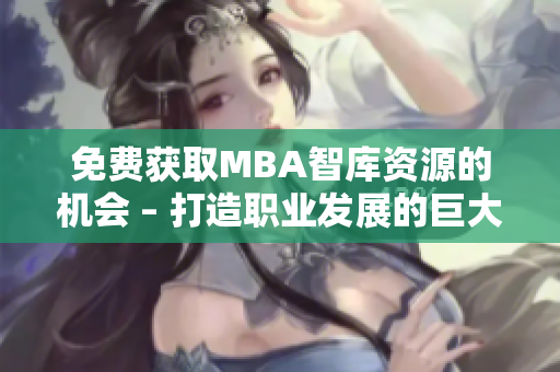 免费获取MBA智库资源的机会 – 打造职业发展的巨大机遇