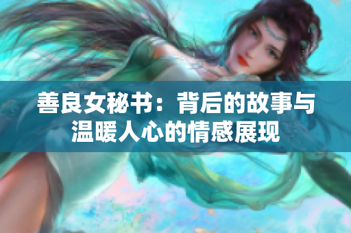 善良女秘书：背后的故事与温暖人心的情感展现