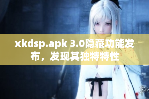 xkdsp.apk 3.0隐藏功能发布，发现其独特特性