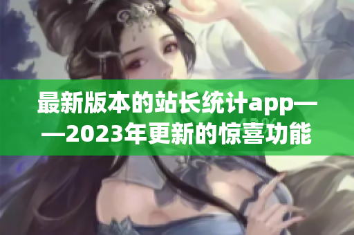 最新版本的站长统计app——2023年更新的惊喜功能详解