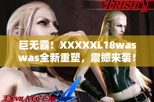 巨无霸！XXXXXL18waswas全新重塑，震撼来袭！