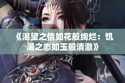 《渴望之情如花般绚烂：饥渴之态如玉般清澈》